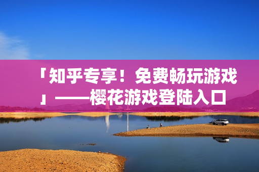 「知乎专享！免费畅玩游戏 」——樱花游戏登陆入口