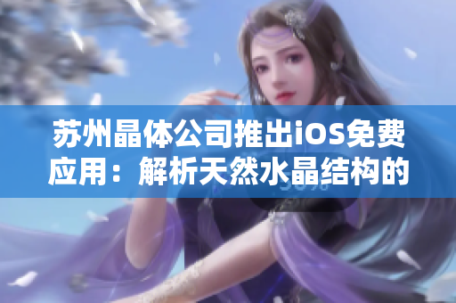苏州晶体公司推出iOS免费应用：解析天然水晶结构的科普软件