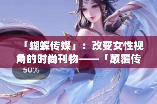 「蝴蝶传媒」：改变女性视角的时尚刊物——「颠覆传统美学：蝴蝶传媒的女性视角」