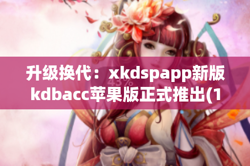 升级换代：xkdspapp新版kdbacc苹果版正式推出(1)