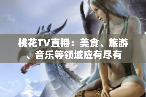 桃花TV直播：美食、旅游、音乐等领域应有尽有