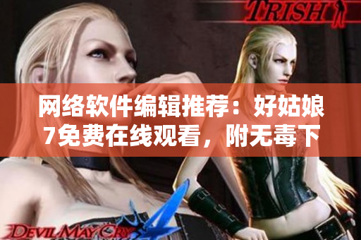网络软件编辑推荐：好姑娘7免费在线观看，附无毒下载链接