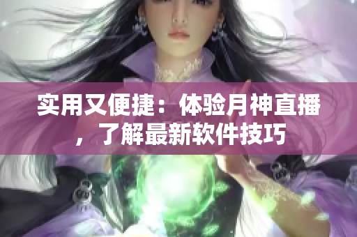 实用又便捷：体验月神直播，了解最新软件技巧