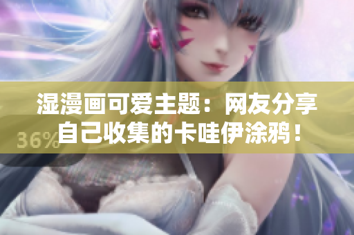湿漫画可爱主题：网友分享自己收集的卡哇伊涂鸦！