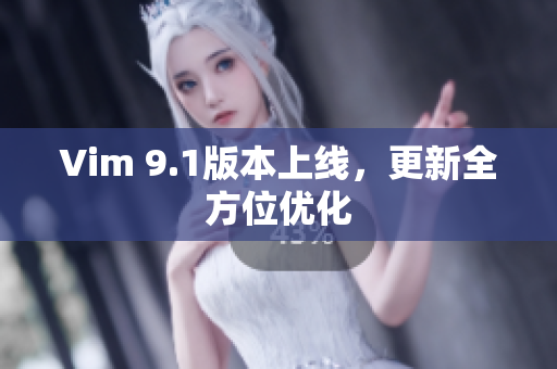 Vim 9.1版本上线，更新全方位优化