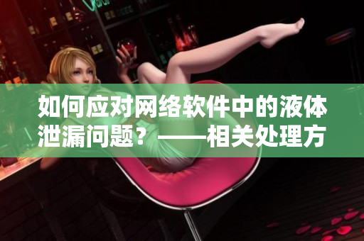 如何应对网络软件中的液体泄漏问题？——相关处理方法解析