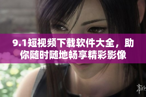 9.1短视频下载软件大全，助你随时随地畅享精彩影像
