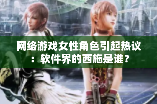 网络游戏女性角色引起热议：软件界的西施是谁？