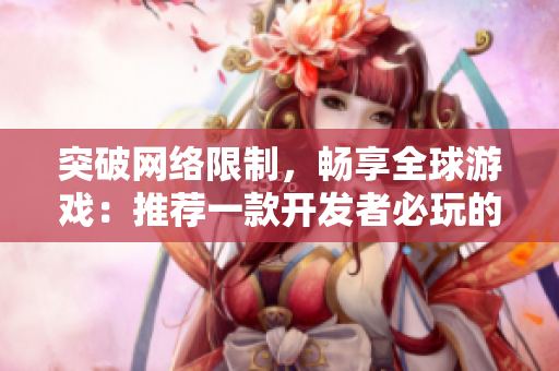 突破网络限制，畅享全球游戏：推荐一款开发者必玩的软件