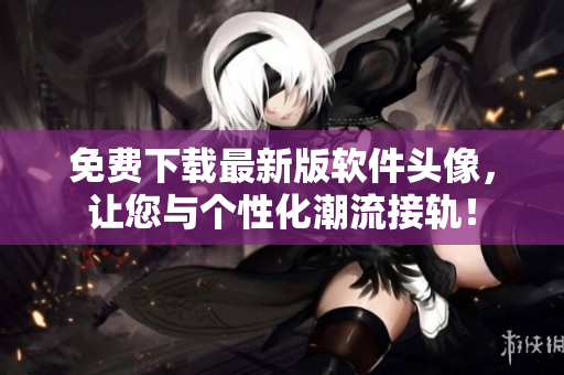 免费下载最新版软件头像，让您与个性化潮流接轨！
