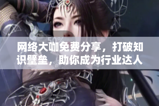 网络大咖免费分享，打破知识壁垒，助你成为行业达人！