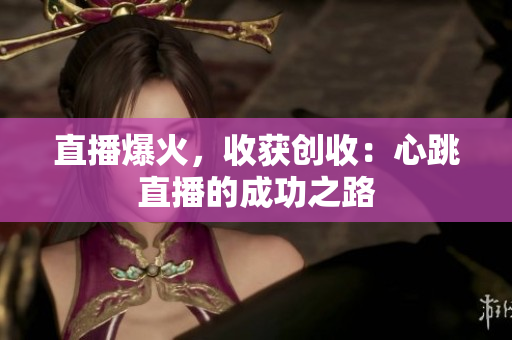 直播爆火，收获创收：心跳直播的成功之路