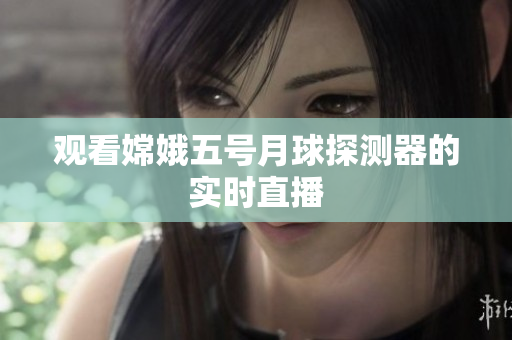观看嫦娥五号月球探测器的实时直播