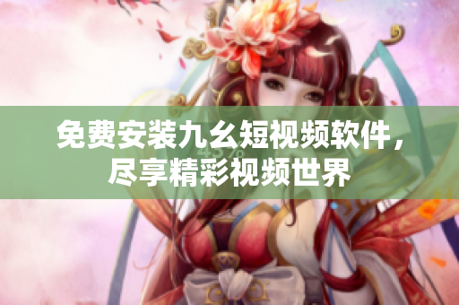 免费安装九幺短视频软件，尽享精彩视频世界
