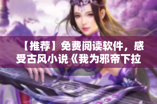 【推荐】免费阅读软件，感受古风小说《我为邪帝下拉式六》的魅力