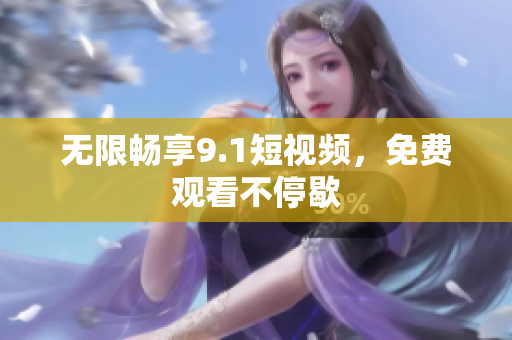 无限畅享9.1短视频，免费观看不停歇