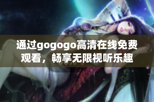 通过gogogo高清在线免费观看，畅享无限视听乐趣