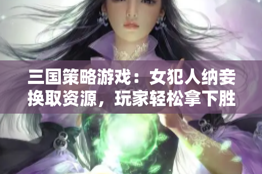 三国策略游戏：女犯人纳妾换取资源，玩家轻松拿下胜利！