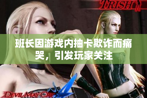 班长因游戏内抽卡欺诈而痛哭，引发玩家关注