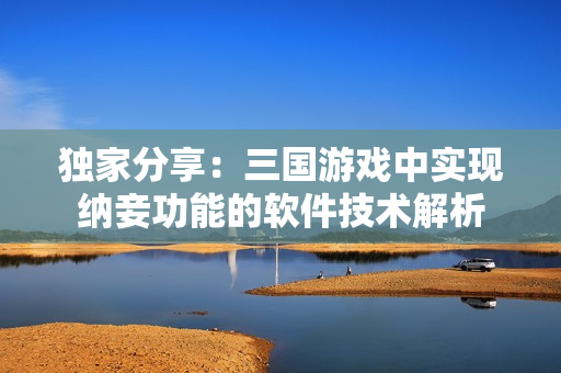 独家分享：三国游戏中实现纳妾功能的软件技术解析