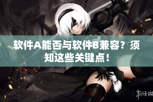 软件A能否与软件B兼容？须知这些关键点！