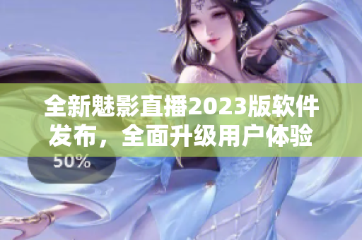 全新魅影直播2023版软件发布，全面升级用户体验