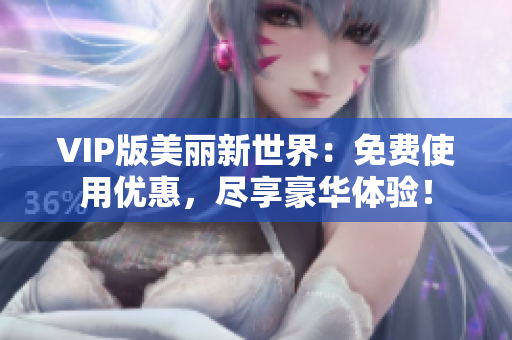 VIP版美丽新世界：免费使用优惠，尽享豪华体验！