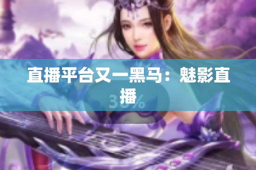 直播平台又一黑马：魅影直播