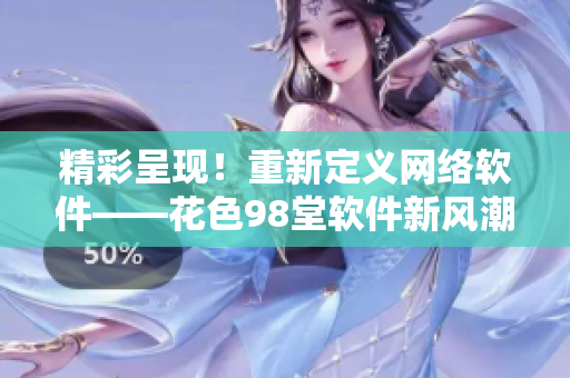 精彩呈现！重新定义网络软件——花色98堂软件新风潮