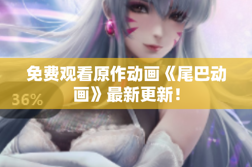 免费观看原作动画《尾巴动画》最新更新！