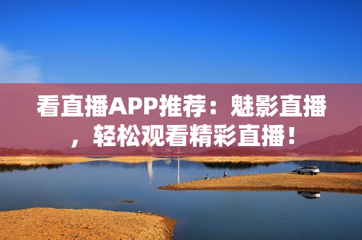 看直播APP推荐：魅影直播，轻松观看精彩直播！