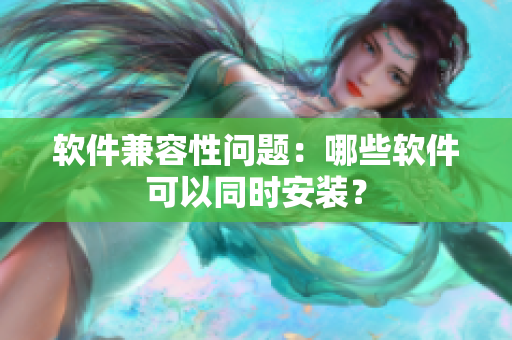 软件兼容性问题：哪些软件可以同时安装？