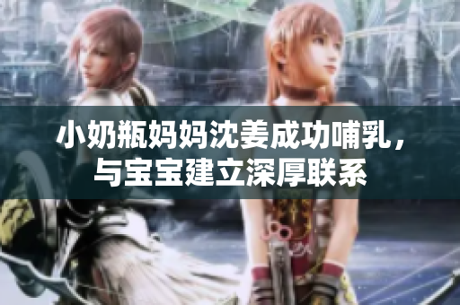 小奶瓶妈妈沈姜成功哺乳，与宝宝建立深厚联系