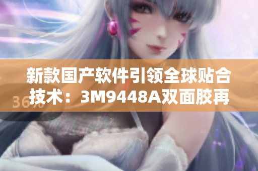 新款国产软件引领全球贴合技术：3M9448A双面胶再升级
