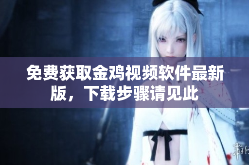 免费获取金鸡视频软件最新版，下载步骤请见此