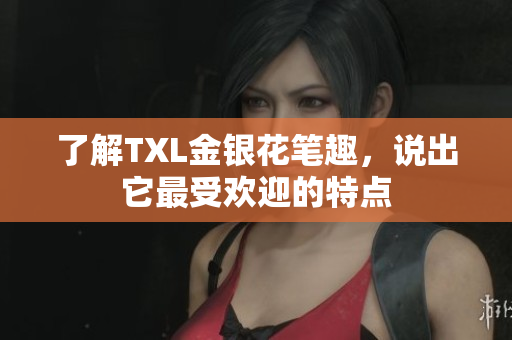 了解TXL金银花笔趣，说出它最受欢迎的特点