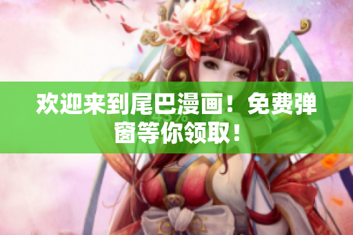 欢迎来到尾巴漫画！免费弹窗等你领取！