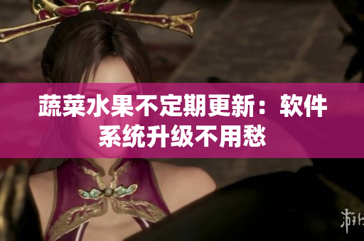 蔬菜水果不定期更新：软件系统升级不用愁