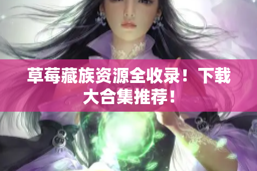 草莓藏族资源全收录！下载大合集推荐！