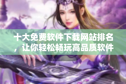 十大免费软件下载网站排名，让你轻松畅玩高品质软件！
