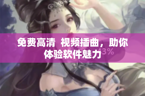 免费高清  视频插曲，助你体验软件魅力