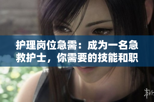护理岗位急需：成为一名急救护士，你需要的技能和职责