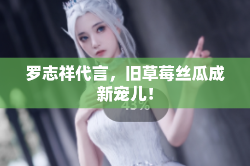 罗志祥代言，旧草莓丝瓜成新宠儿！