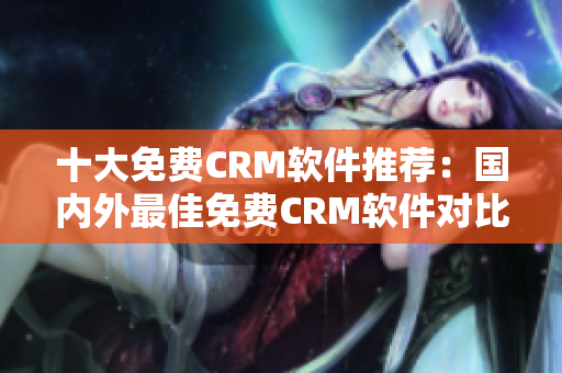 十大免费CRM软件推荐：国内外最佳免费CRM软件对比