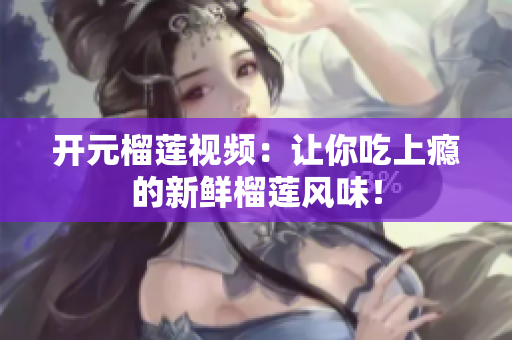 开元榴莲视频：让你吃上瘾的新鲜榴莲风味！