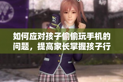 如何应对孩子偷偷玩手机的问题，提高家长掌握孩子行为的软件技能