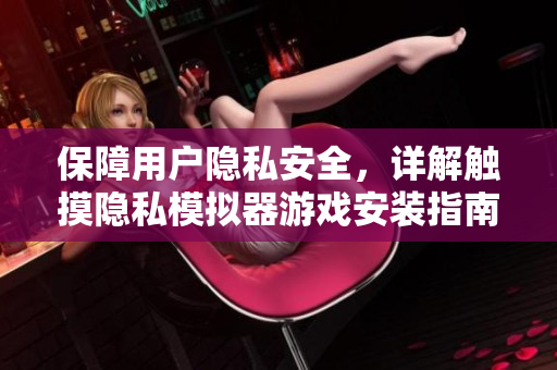 保障用户隐私安全，详解触摸隐私模拟器游戏安装指南
