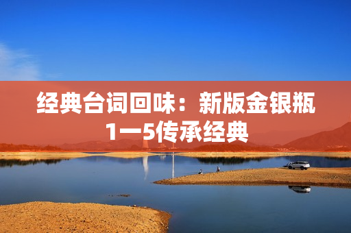 经典台词回味：新版金银瓶1一5传承经典