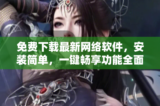 免费下载最新网络软件，安装简单，一键畅享功能全面