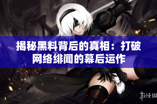 揭秘黑料背后的真相：打破网络绯闻的幕后运作